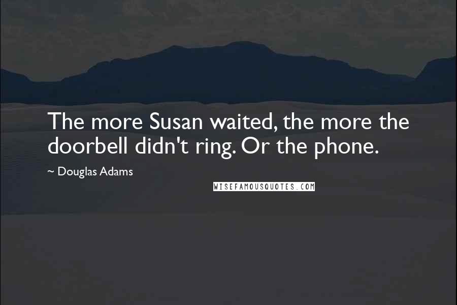 Douglas Adams Quotes: The more Susan waited, the more the doorbell didn't ring. Or the phone.