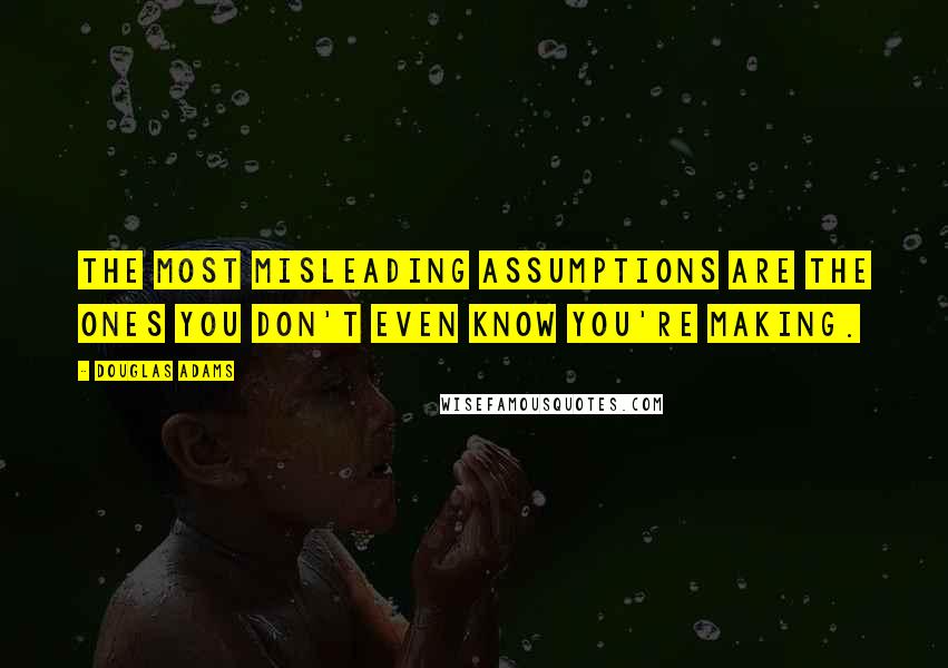 Douglas Adams Quotes: The most misleading assumptions are the ones you don't even know you're making.