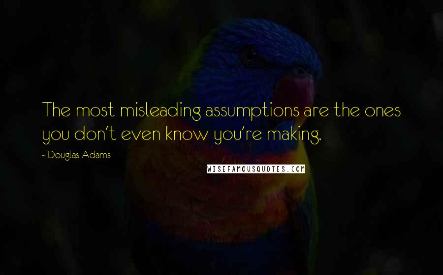 Douglas Adams Quotes: The most misleading assumptions are the ones you don't even know you're making.