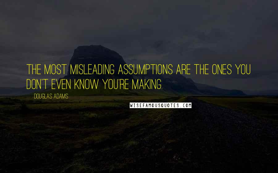 Douglas Adams Quotes: The most misleading assumptions are the ones you don't even know you're making.