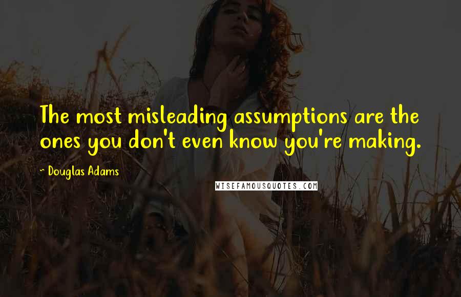 Douglas Adams Quotes: The most misleading assumptions are the ones you don't even know you're making.