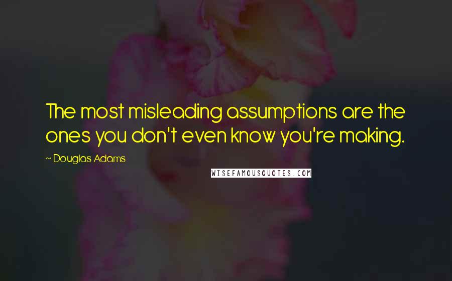 Douglas Adams Quotes: The most misleading assumptions are the ones you don't even know you're making.