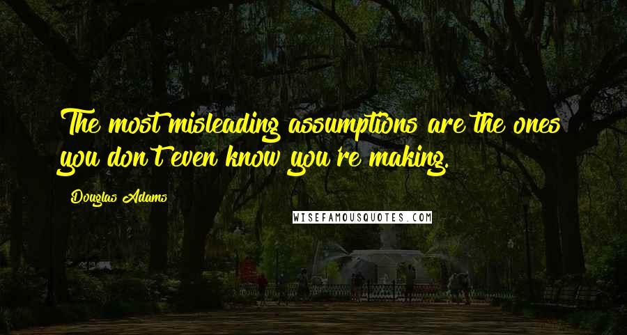 Douglas Adams Quotes: The most misleading assumptions are the ones you don't even know you're making.