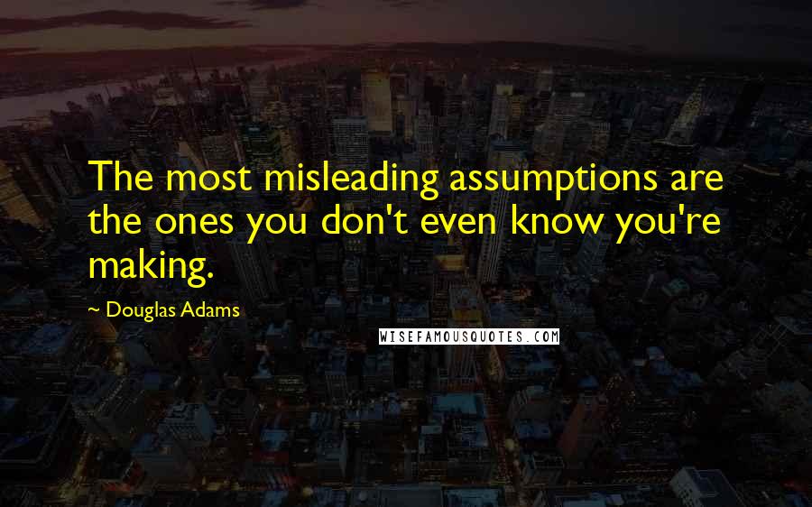 Douglas Adams Quotes: The most misleading assumptions are the ones you don't even know you're making.