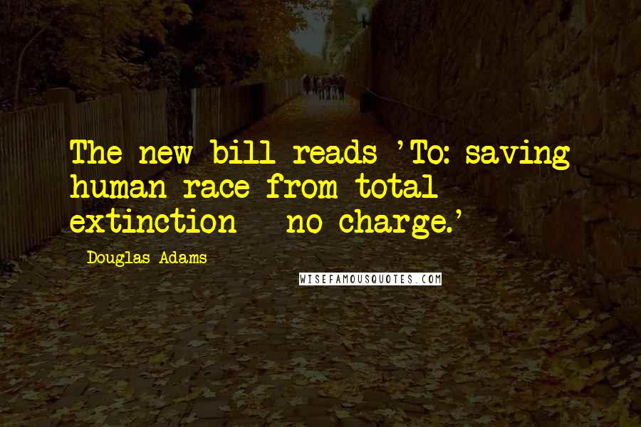 Douglas Adams Quotes: The new bill reads 'To: saving human race from total extinction - no charge.'