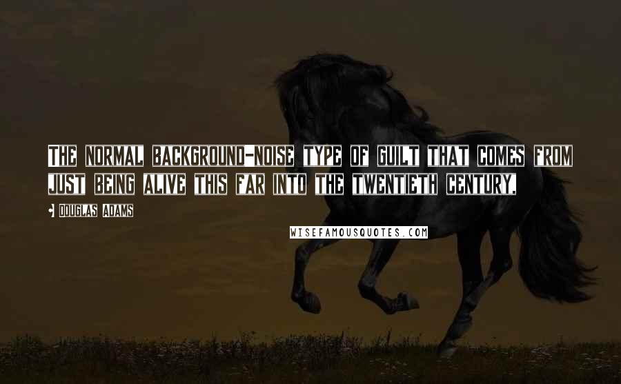 Douglas Adams Quotes: The normal background-noise type of guilt that comes from just being alive this far into the twentieth century,