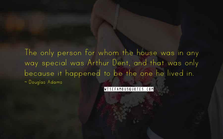 Douglas Adams Quotes: The only person for whom the house was in any way special was Arthur Dent, and that was only because it happened to be the one he lived in.