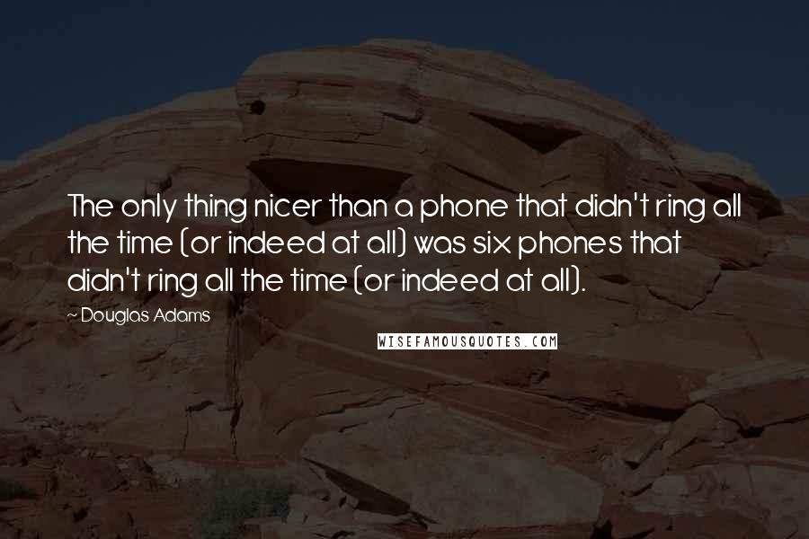 Douglas Adams Quotes: The only thing nicer than a phone that didn't ring all the time (or indeed at all) was six phones that didn't ring all the time (or indeed at all).