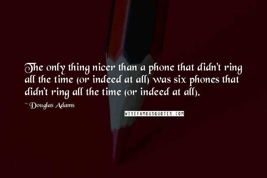 Douglas Adams Quotes: The only thing nicer than a phone that didn't ring all the time (or indeed at all) was six phones that didn't ring all the time (or indeed at all).