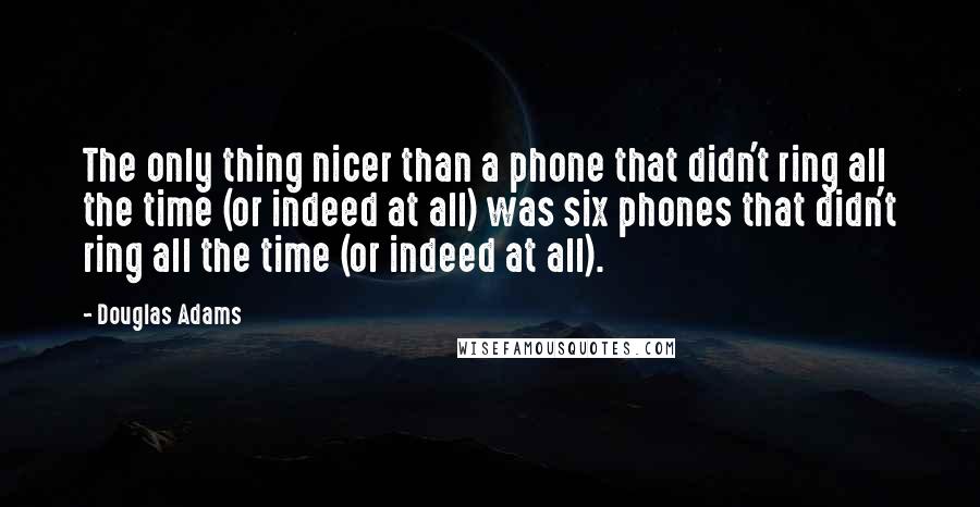 Douglas Adams Quotes: The only thing nicer than a phone that didn't ring all the time (or indeed at all) was six phones that didn't ring all the time (or indeed at all).