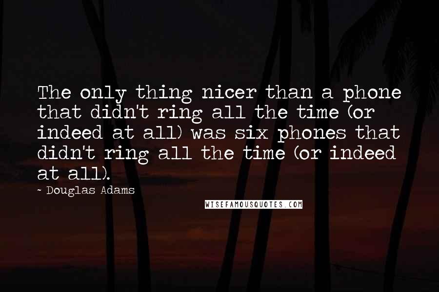 Douglas Adams Quotes: The only thing nicer than a phone that didn't ring all the time (or indeed at all) was six phones that didn't ring all the time (or indeed at all).