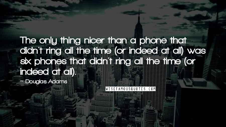 Douglas Adams Quotes: The only thing nicer than a phone that didn't ring all the time (or indeed at all) was six phones that didn't ring all the time (or indeed at all).