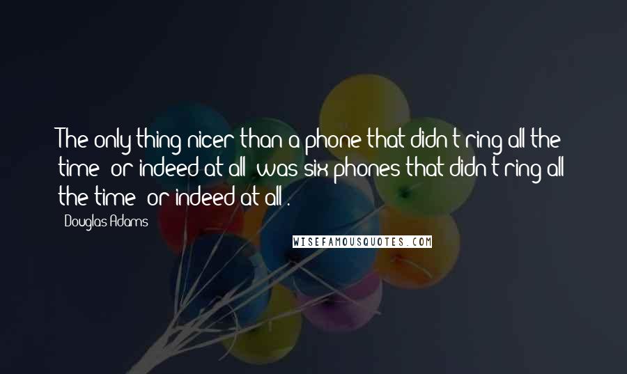 Douglas Adams Quotes: The only thing nicer than a phone that didn't ring all the time (or indeed at all) was six phones that didn't ring all the time (or indeed at all).