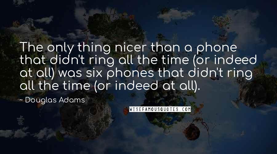 Douglas Adams Quotes: The only thing nicer than a phone that didn't ring all the time (or indeed at all) was six phones that didn't ring all the time (or indeed at all).