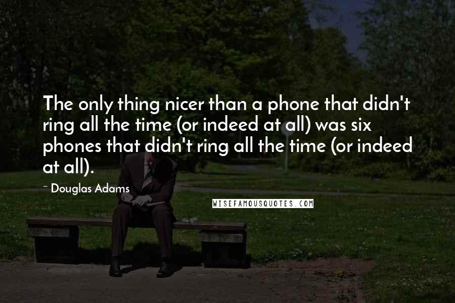 Douglas Adams Quotes: The only thing nicer than a phone that didn't ring all the time (or indeed at all) was six phones that didn't ring all the time (or indeed at all).