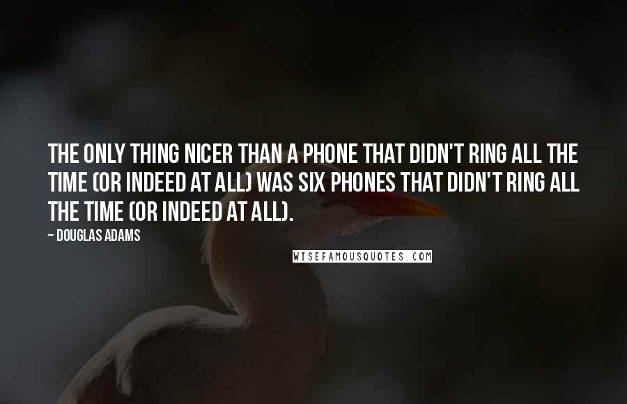 Douglas Adams Quotes: The only thing nicer than a phone that didn't ring all the time (or indeed at all) was six phones that didn't ring all the time (or indeed at all).