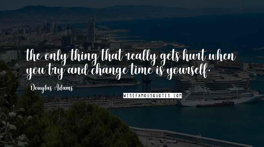 Douglas Adams Quotes: the only thing that really gets hurt when you try and change time is yourself.