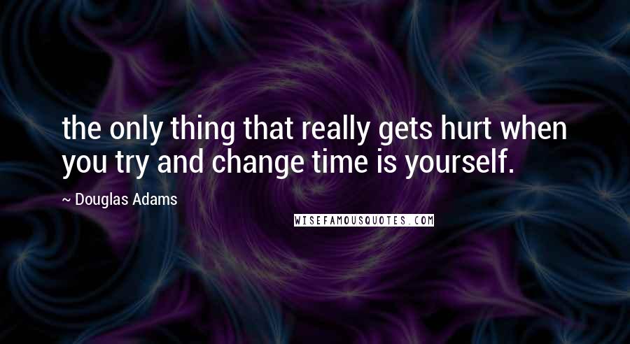 Douglas Adams Quotes: the only thing that really gets hurt when you try and change time is yourself.