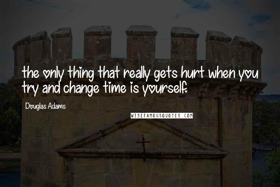 Douglas Adams Quotes: the only thing that really gets hurt when you try and change time is yourself.