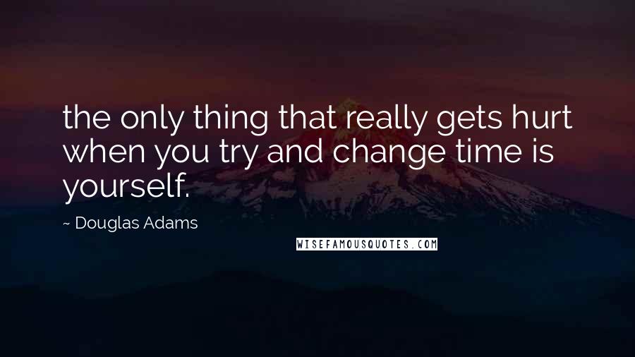 Douglas Adams Quotes: the only thing that really gets hurt when you try and change time is yourself.