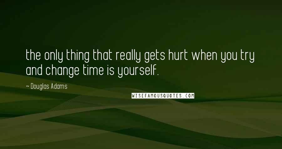 Douglas Adams Quotes: the only thing that really gets hurt when you try and change time is yourself.