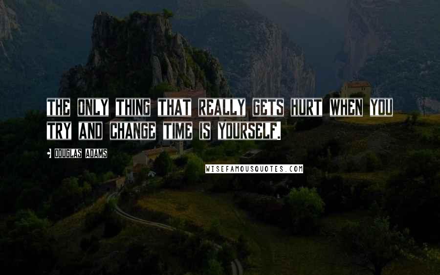 Douglas Adams Quotes: the only thing that really gets hurt when you try and change time is yourself.