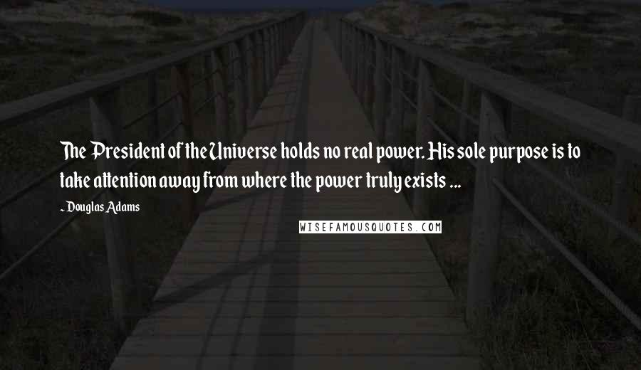 Douglas Adams Quotes: The President of the Universe holds no real power. His sole purpose is to take attention away from where the power truly exists ...