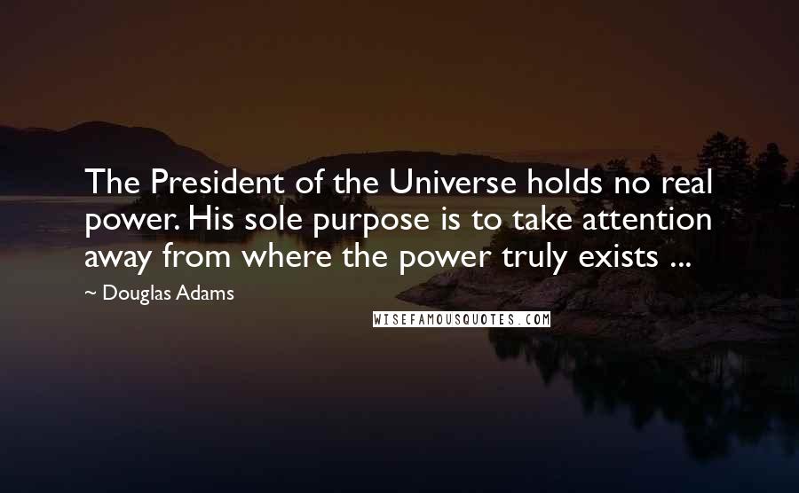 Douglas Adams Quotes: The President of the Universe holds no real power. His sole purpose is to take attention away from where the power truly exists ...