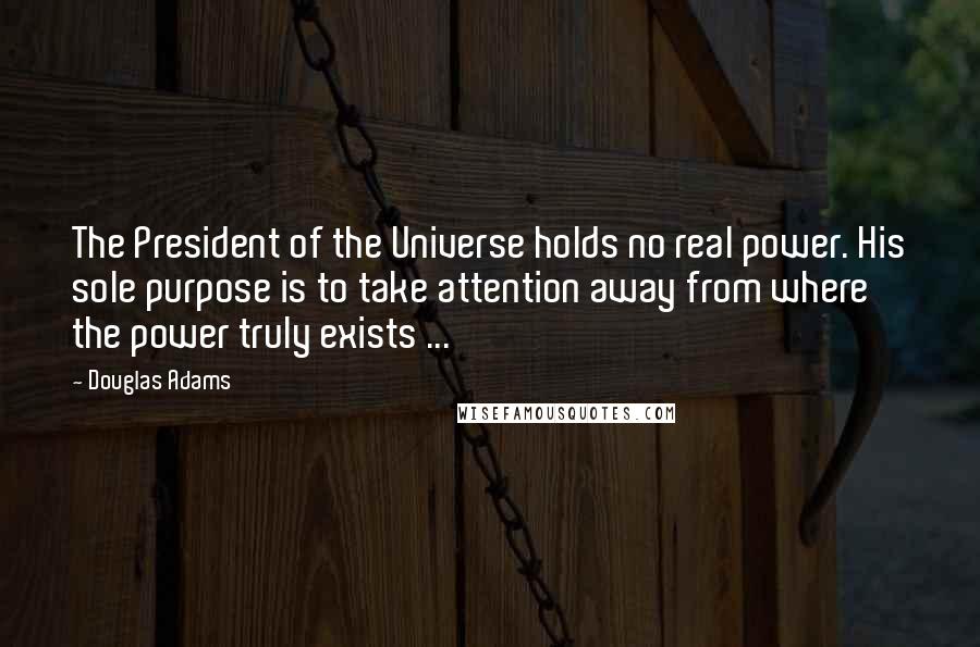 Douglas Adams Quotes: The President of the Universe holds no real power. His sole purpose is to take attention away from where the power truly exists ...