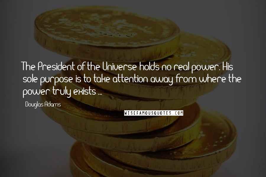 Douglas Adams Quotes: The President of the Universe holds no real power. His sole purpose is to take attention away from where the power truly exists ...