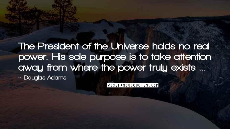 Douglas Adams Quotes: The President of the Universe holds no real power. His sole purpose is to take attention away from where the power truly exists ...