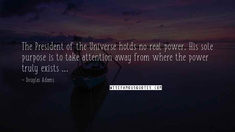 Douglas Adams Quotes: The President of the Universe holds no real power. His sole purpose is to take attention away from where the power truly exists ...