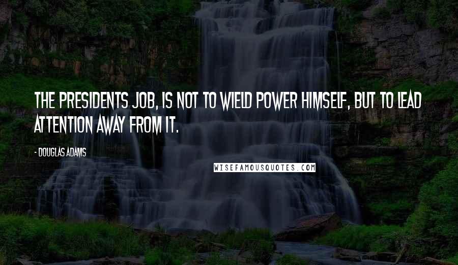 Douglas Adams Quotes: The Presidents job, is not to wield power himself, but to lead attention away from it.