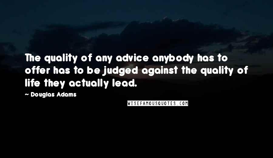 Douglas Adams Quotes: The quality of any advice anybody has to offer has to be judged against the quality of life they actually lead.