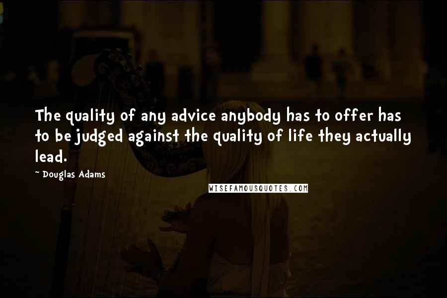 Douglas Adams Quotes: The quality of any advice anybody has to offer has to be judged against the quality of life they actually lead.