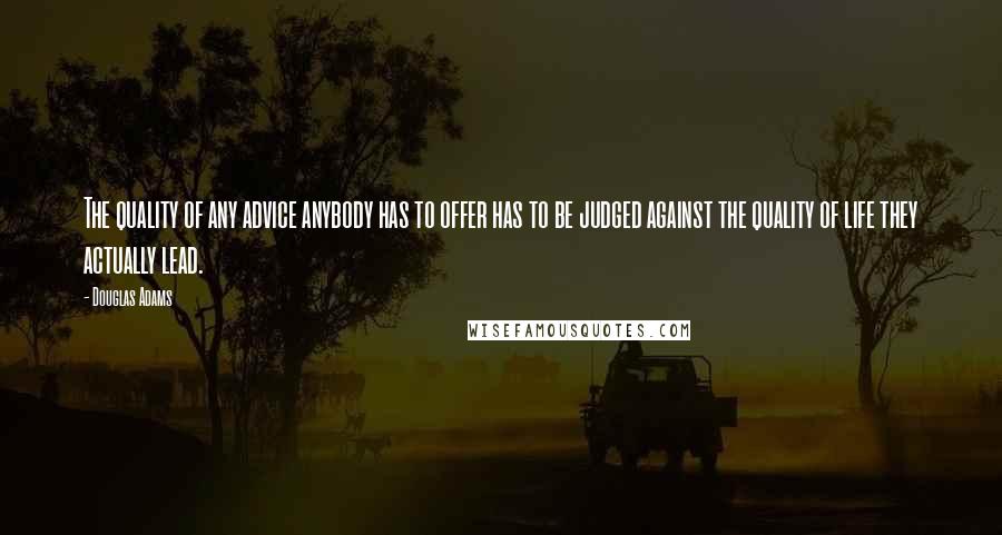 Douglas Adams Quotes: The quality of any advice anybody has to offer has to be judged against the quality of life they actually lead.