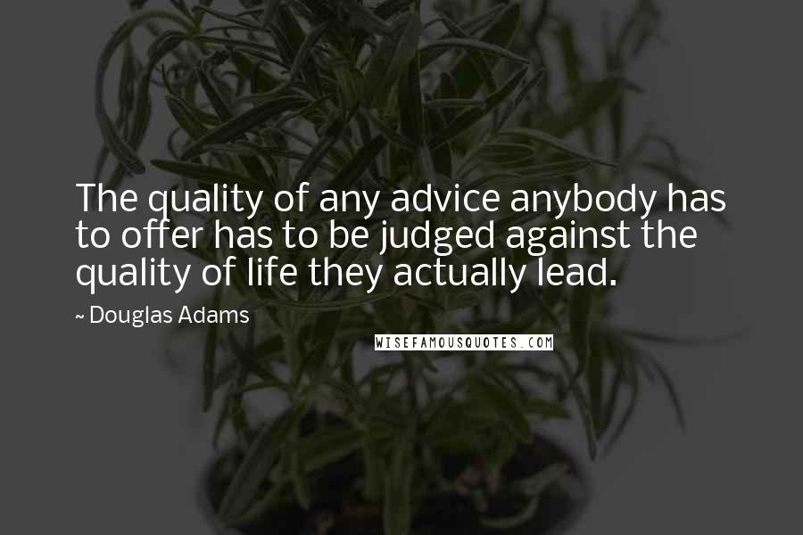 Douglas Adams Quotes: The quality of any advice anybody has to offer has to be judged against the quality of life they actually lead.