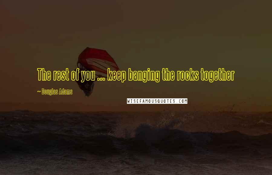 Douglas Adams Quotes: The rest of you ... keep banging the rocks together