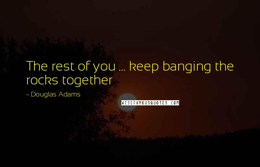 Douglas Adams Quotes: The rest of you ... keep banging the rocks together