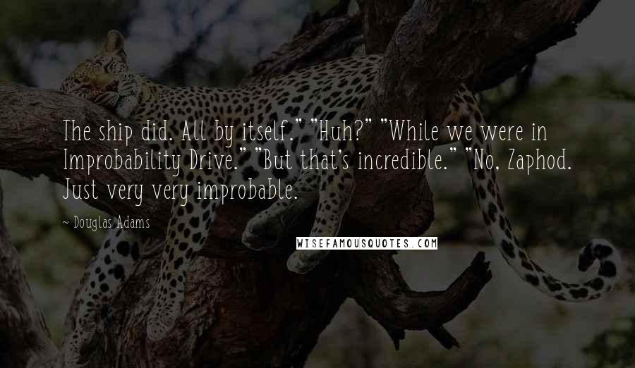 Douglas Adams Quotes: The ship did. All by itself." "Huh?" "While we were in Improbability Drive." "But that's incredible." "No, Zaphod. Just very very improbable.