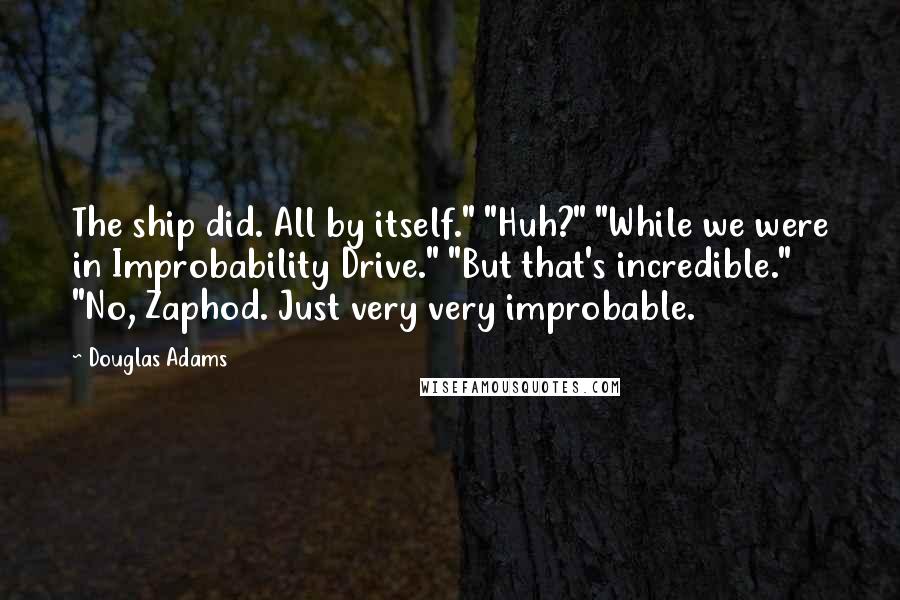 Douglas Adams Quotes: The ship did. All by itself." "Huh?" "While we were in Improbability Drive." "But that's incredible." "No, Zaphod. Just very very improbable.