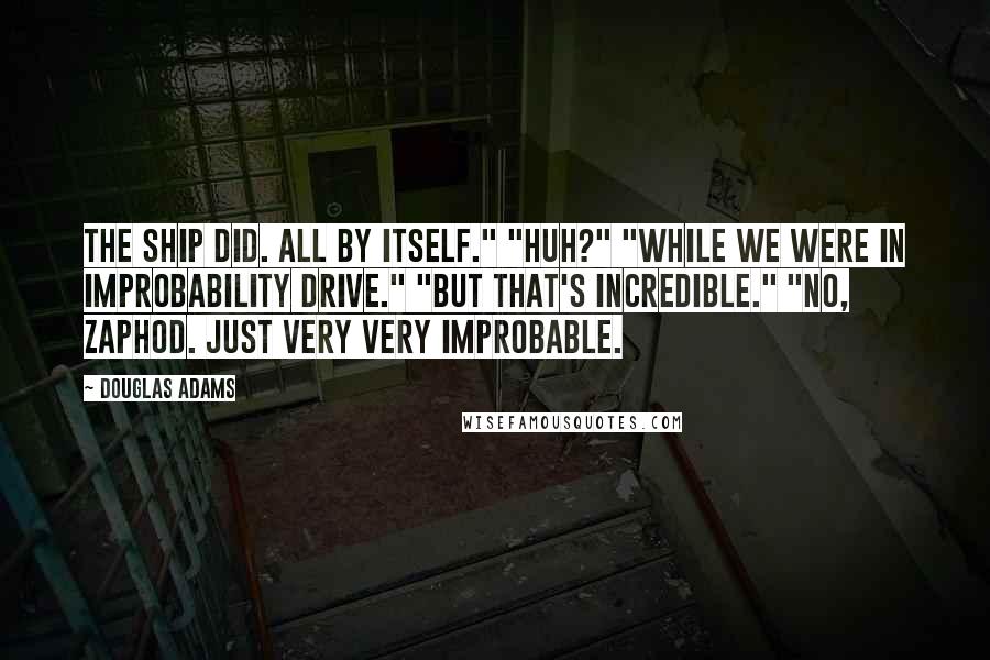 Douglas Adams Quotes: The ship did. All by itself." "Huh?" "While we were in Improbability Drive." "But that's incredible." "No, Zaphod. Just very very improbable.
