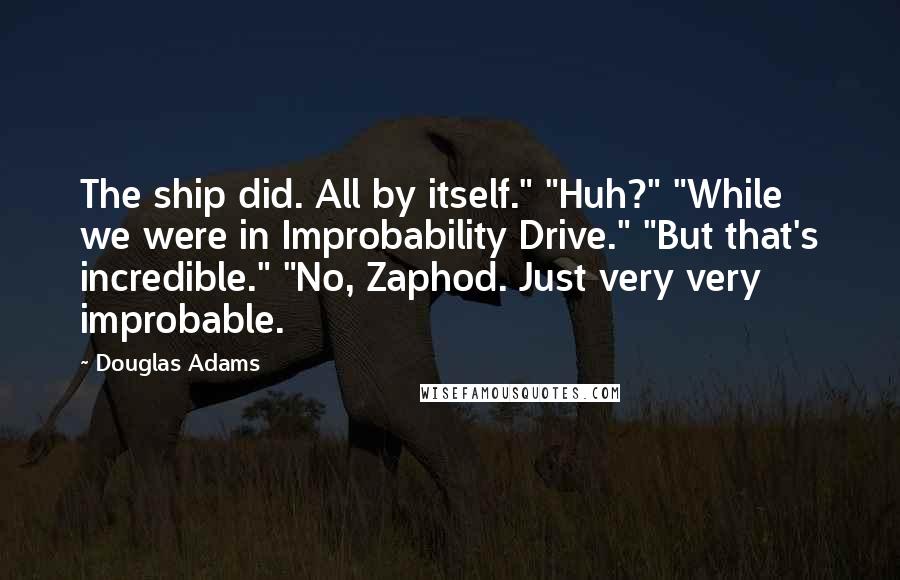 Douglas Adams Quotes: The ship did. All by itself." "Huh?" "While we were in Improbability Drive." "But that's incredible." "No, Zaphod. Just very very improbable.