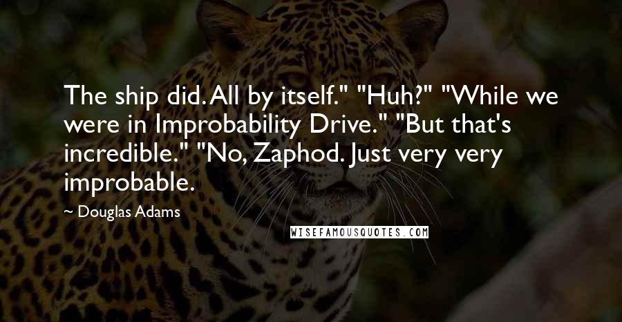 Douglas Adams Quotes: The ship did. All by itself." "Huh?" "While we were in Improbability Drive." "But that's incredible." "No, Zaphod. Just very very improbable.