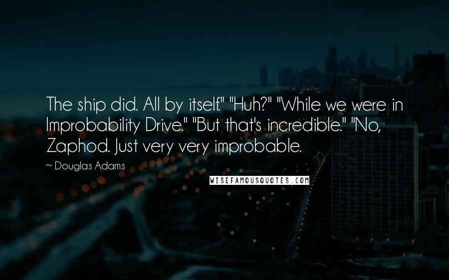 Douglas Adams Quotes: The ship did. All by itself." "Huh?" "While we were in Improbability Drive." "But that's incredible." "No, Zaphod. Just very very improbable.