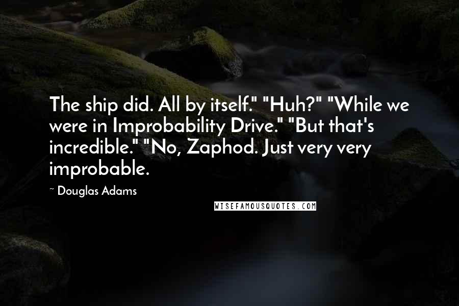 Douglas Adams Quotes: The ship did. All by itself." "Huh?" "While we were in Improbability Drive." "But that's incredible." "No, Zaphod. Just very very improbable.