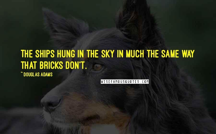 Douglas Adams Quotes: The ships hung in the sky in much the same way that bricks don't.