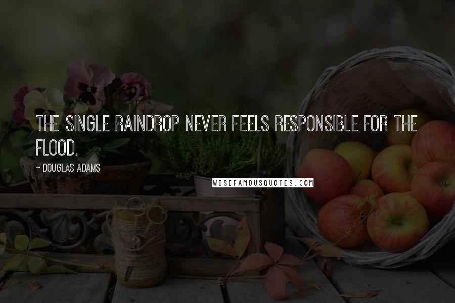 Douglas Adams Quotes: The single raindrop never feels responsible for the flood.