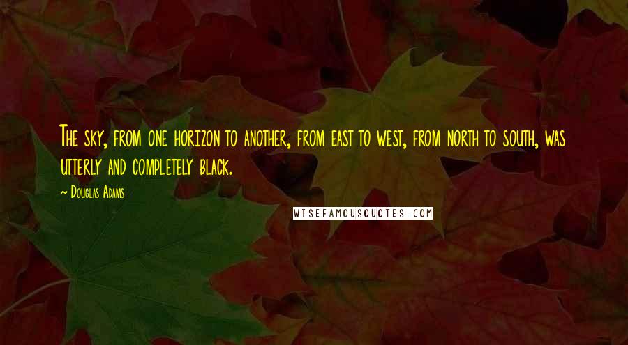 Douglas Adams Quotes: The sky, from one horizon to another, from east to west, from north to south, was utterly and completely black.