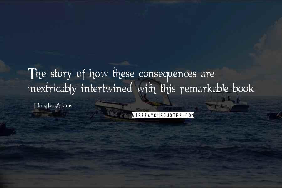 Douglas Adams Quotes: The story of how these consequences are inextricably intertwined with this remarkable book